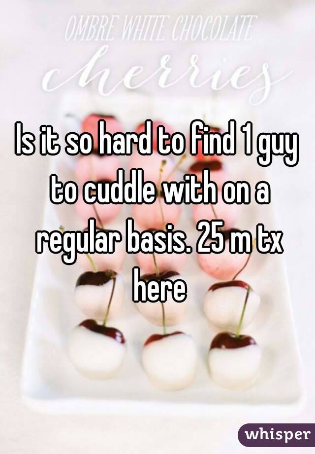 Is it so hard to find 1 guy to cuddle with on a regular basis. 25 m tx here