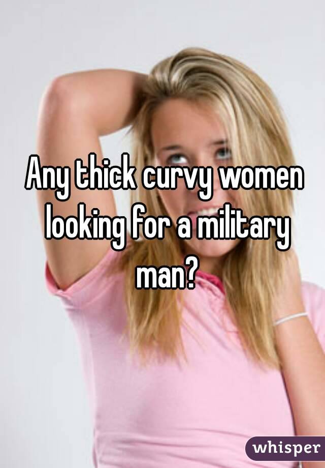 Any thick curvy women looking for a military man?