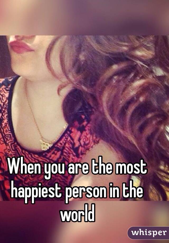 When you are the most happiest person in the world 