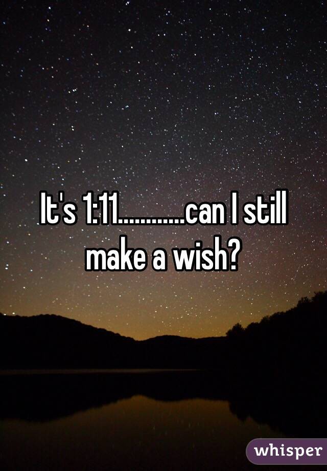 It's 1:11............can I still make a wish?