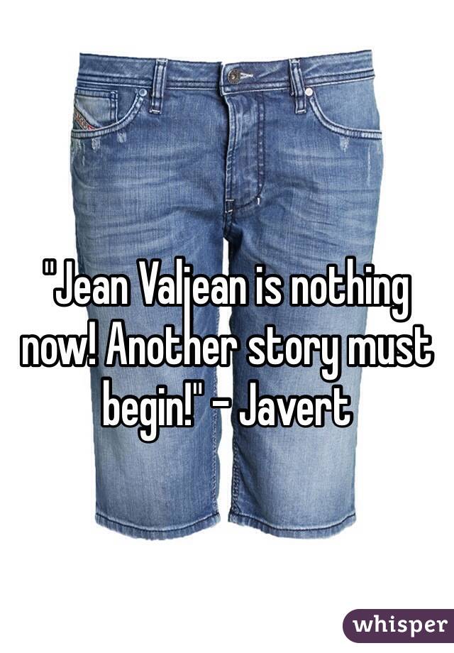 "Jean Valjean is nothing now! Another story must begin!" - Javert