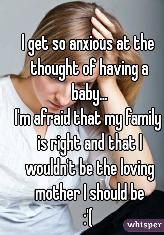 I get so anxious at the thought of having a baby...
I'm afraid that my family is right and that I wouldn't be the loving mother I should be
:'(