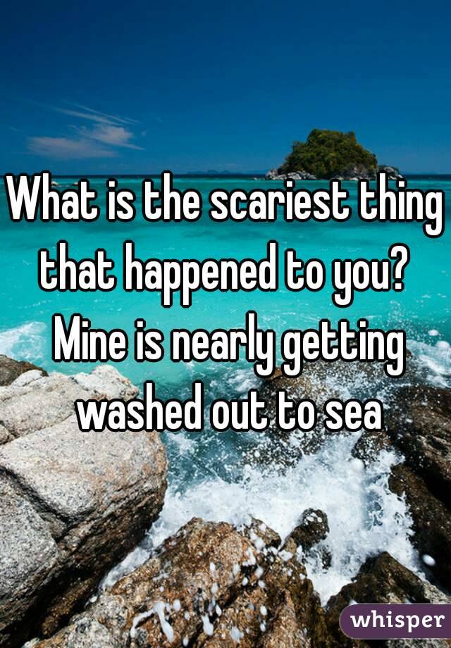What is the scariest thing that happened to you?  Mine is nearly getting washed out to sea