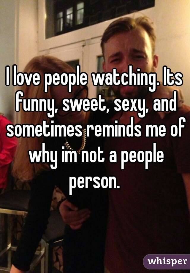 I love people watching. Its funny, sweet, sexy, and sometimes reminds me of why im not a people person. 