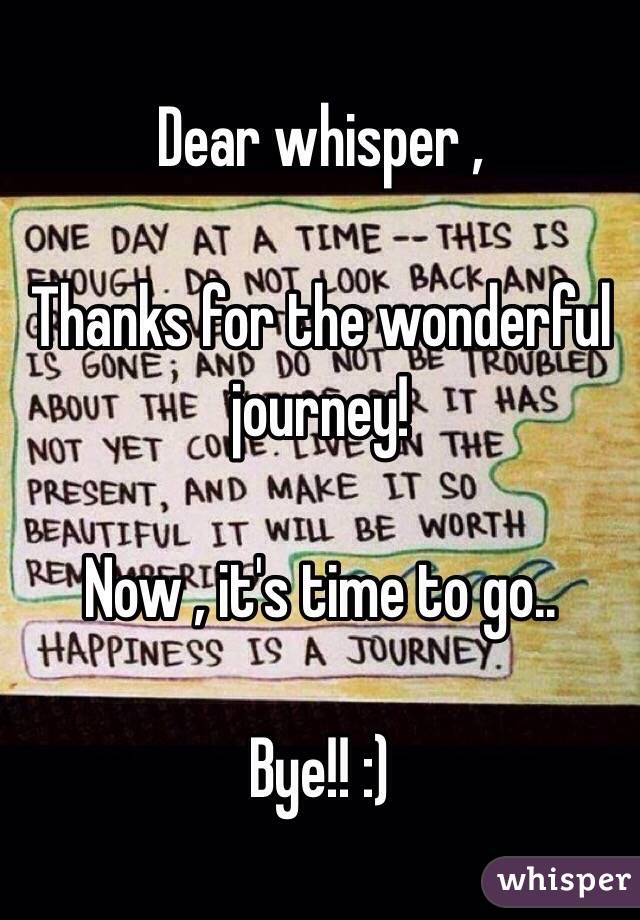 Dear whisper ,

Thanks for the wonderful journey!

Now , it's time to go..

Bye!! :)