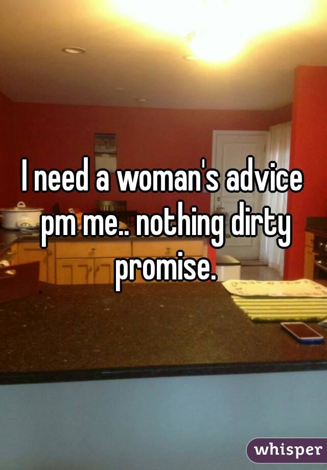 I need a woman's advice pm me.. nothing dirty promise.