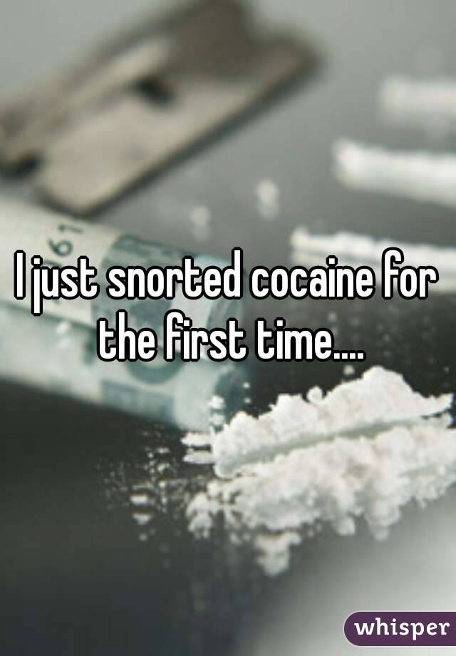 I just snorted cocaine for the first time....