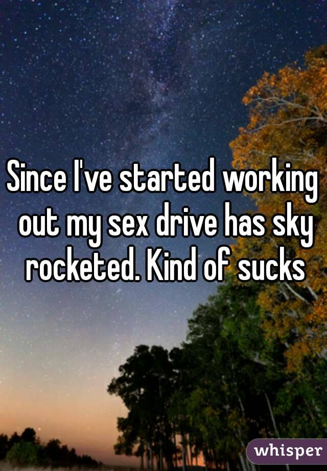 Since I've started working out my sex drive has sky rocketed. Kind of sucks