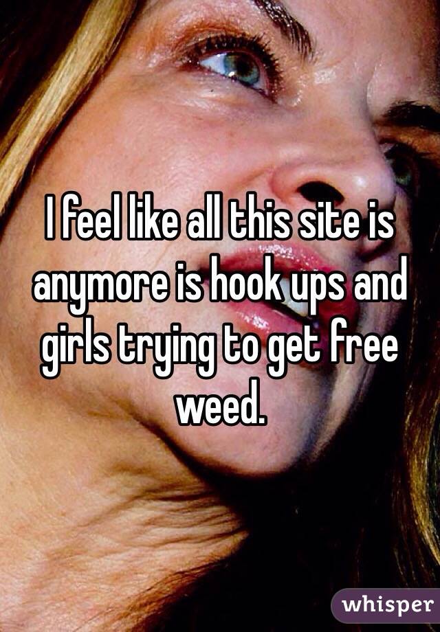 I feel like all this site is anymore is hook ups and girls trying to get free weed.