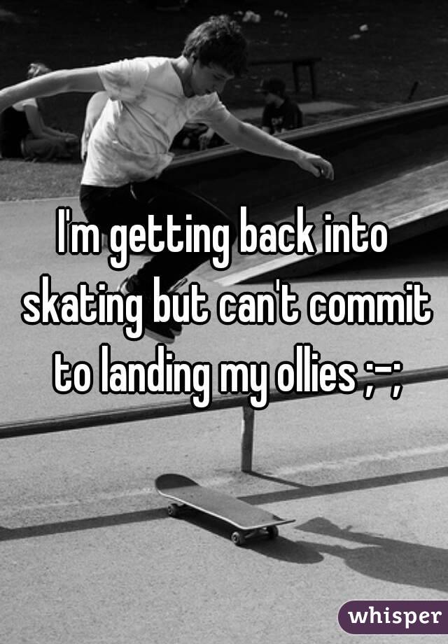 I'm getting back into skating but can't commit to landing my ollies ;-;