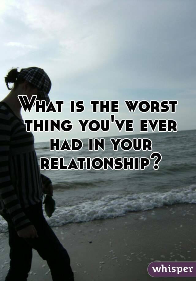 What is the worst thing you've ever had in your relationship?