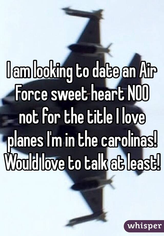 I am looking to date an Air Force sweet heart NOO not for the title I love planes I'm in the carolinas! Would love to talk at least! 