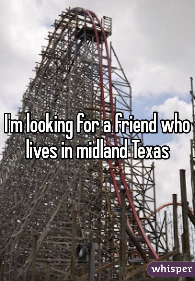 I'm looking for a friend who lives in midland Texas 