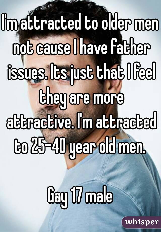 I'm attracted to older men not cause I have father issues. Its just that I feel they are more attractive. I'm attracted to 25-40 year old men. 

Gay 17 male