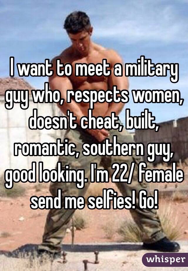 I want to meet a military guy who, respects women, doesn't cheat, built, romantic, southern guy, good looking. I'm 22/ female send me selfies! Go! 