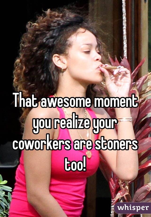 That awesome moment you realize your coworkers are stoners too!