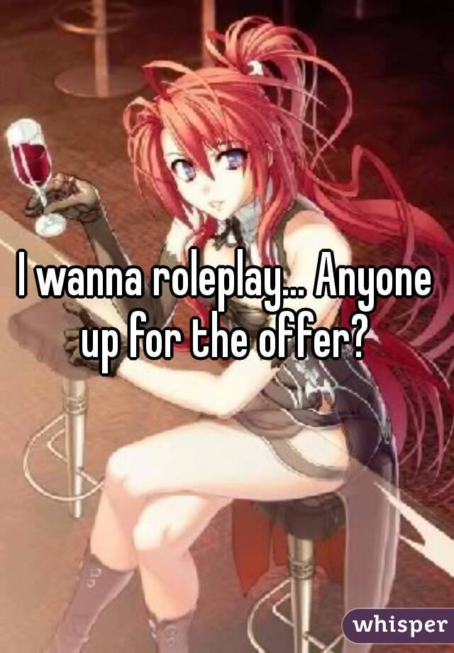 I wanna roleplay... Anyone up for the offer? 