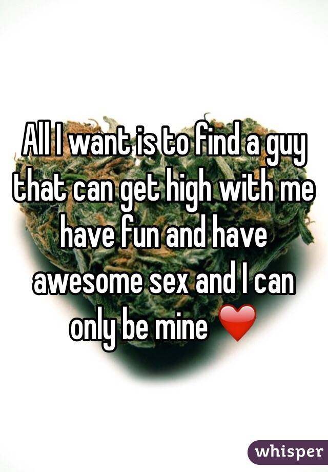 All I want is to find a guy that can get high with me have fun and have awesome sex and I can only be mine ❤️