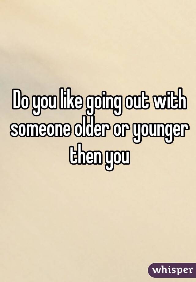 Do you like going out with someone older or younger then you 