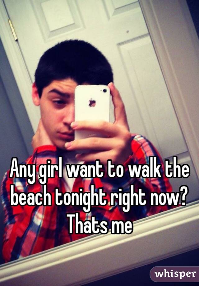 Any girl want to walk the beach tonight right now? Thats me 