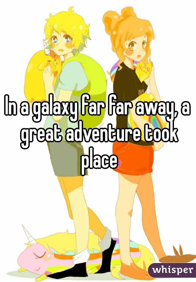 In a galaxy far far away, a great adventure took place