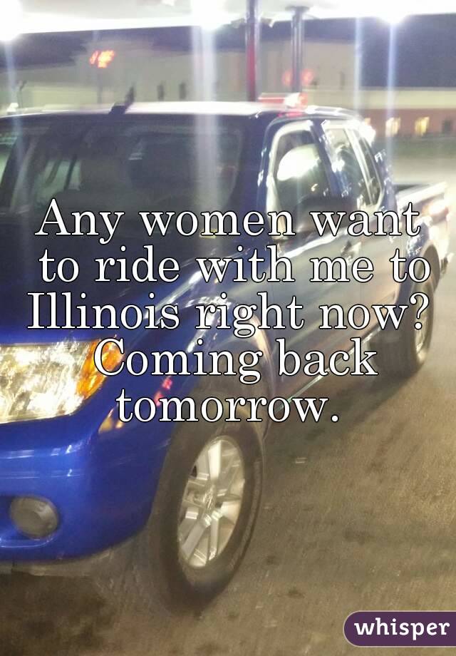Any women want to ride with me to Illinois right now?  Coming back tomorrow. 