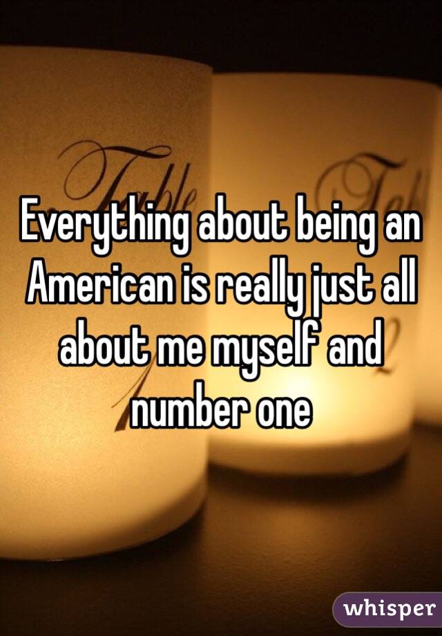Everything about being an American is really just all about me myself and number one