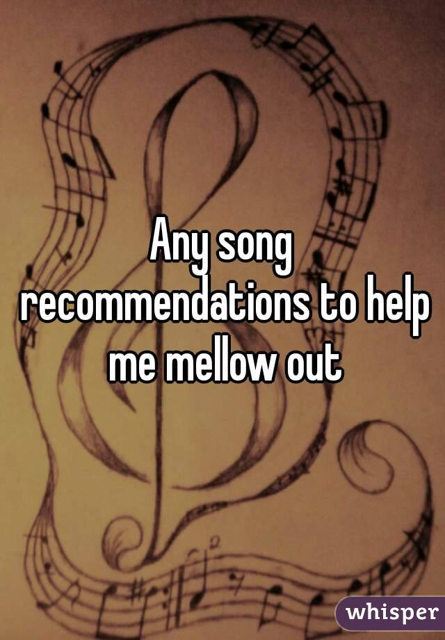 Any song recommendations to help me mellow out