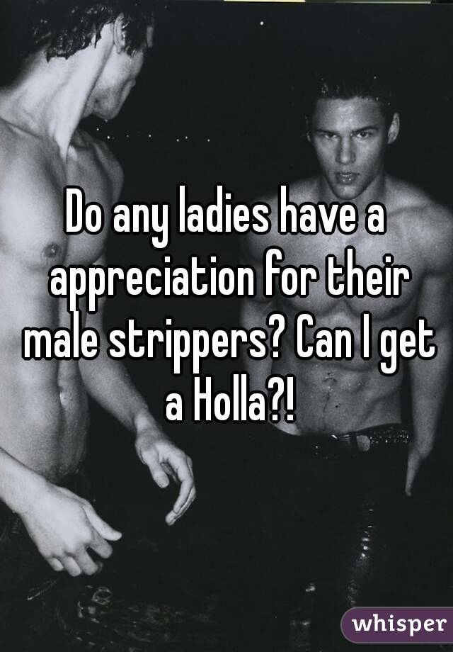 Do any ladies have a appreciation for their male strippers? Can I get a Holla?!