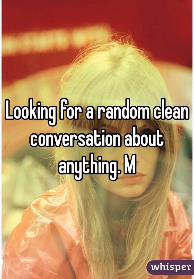Looking for a random clean conversation about anything. M
