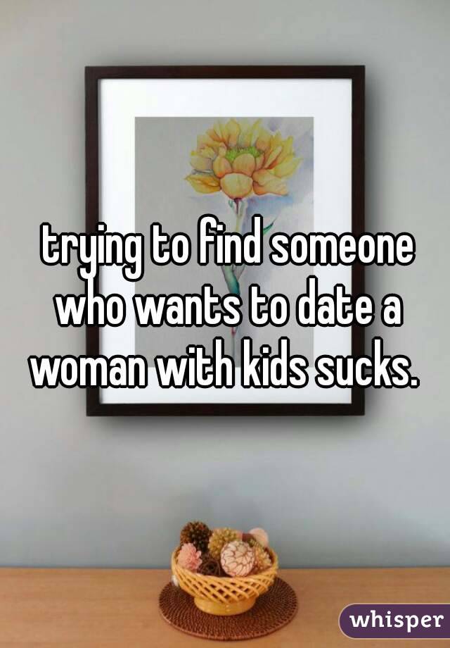  trying to find someone who wants to date a woman with kids sucks. 