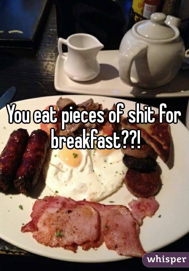 You eat pieces of shit for breakfast??!