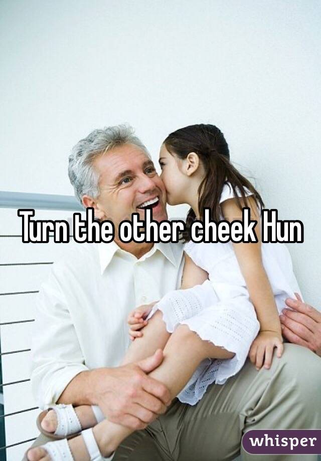 Turn the other cheek Hun 
