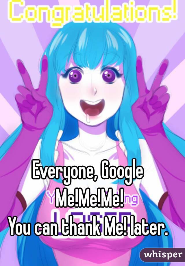 Everyone, Google Me!Me!Me!
You can thank Me! later.