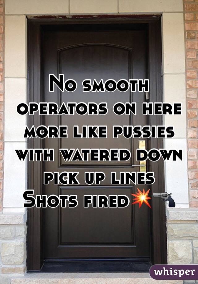 No smooth operators on here more like pussies with watered down pick up lines
Shots fired💥🔫