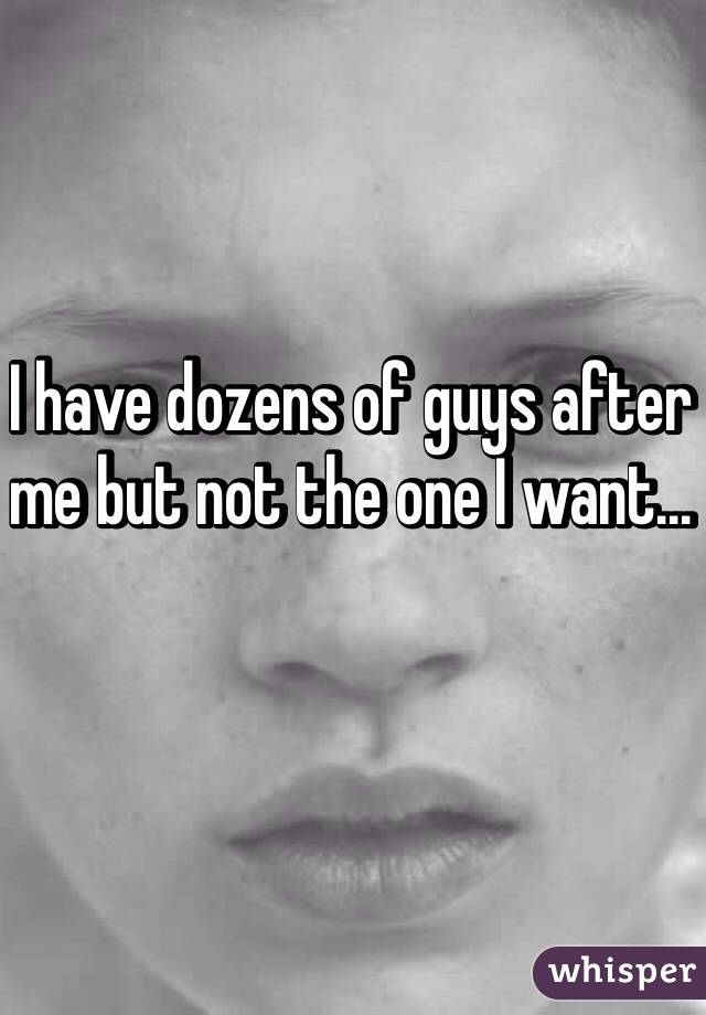 I have dozens of guys after me but not the one I want... 