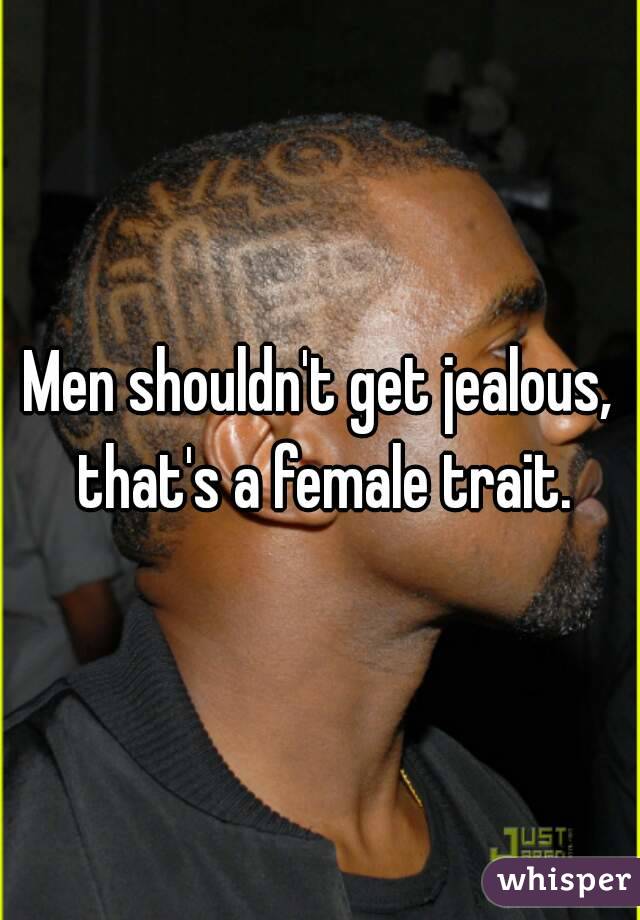 Men shouldn't get jealous, that's a female trait.