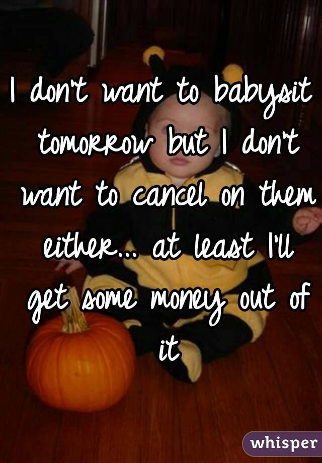 I don't want to babysit tomorrow but I don't want to cancel on them either... at least I'll get some money out of it