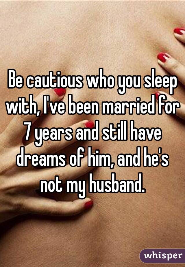 Be cautious who you sleep with, I've been married for 7 years and still have dreams of him, and he's not my husband.