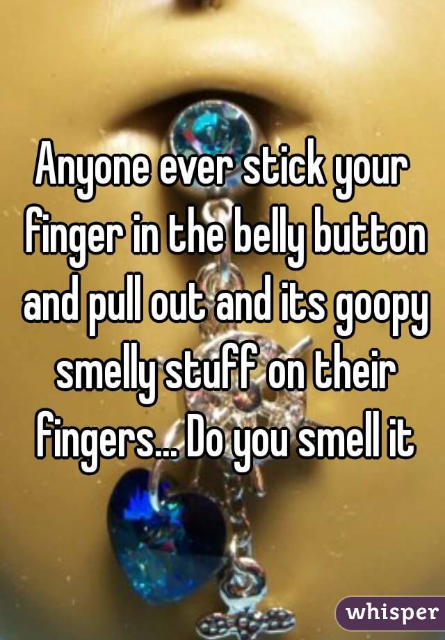 Anyone ever stick your finger in the belly button and pull out and its goopy smelly stuff on their fingers... Do you smell it