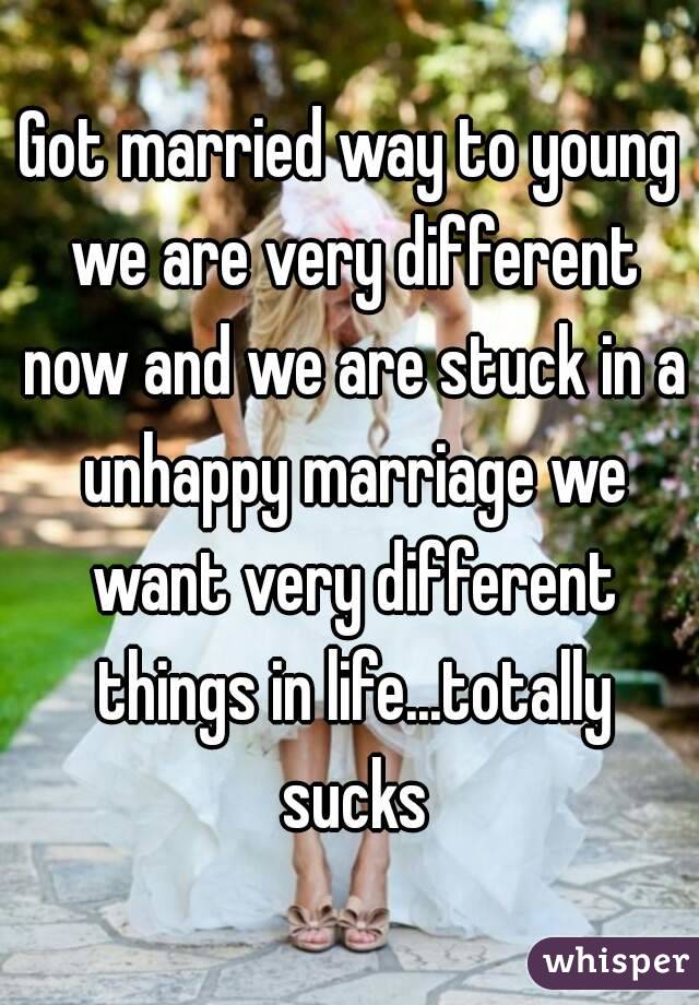 Got married way to young we are very different now and we are stuck in a unhappy marriage we want very different things in life...totally sucks