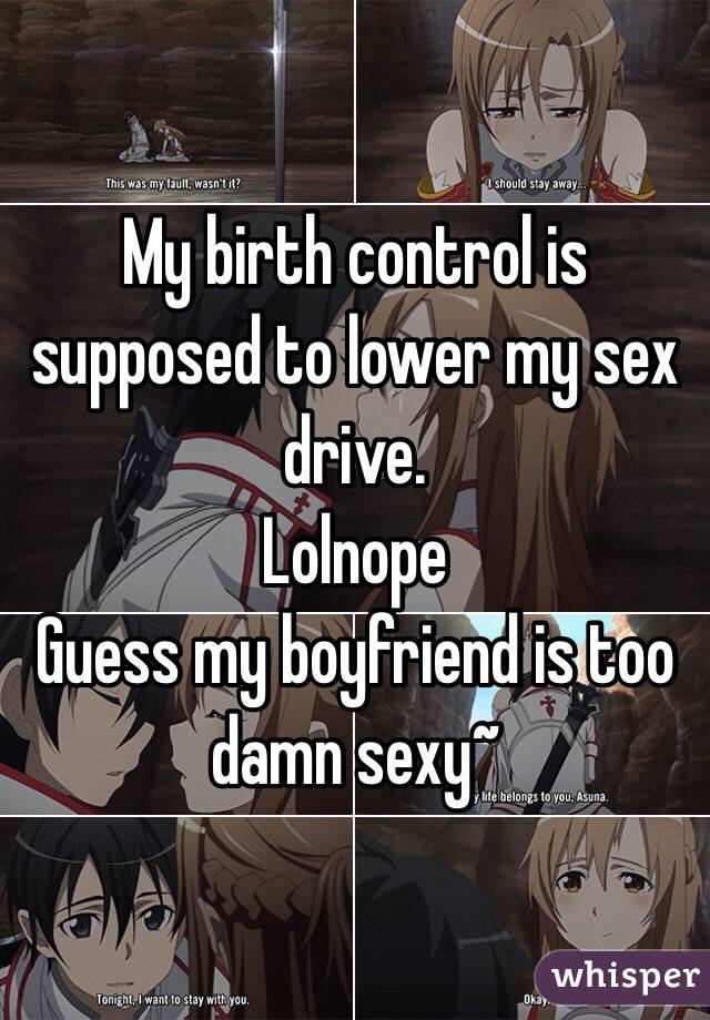 My birth control is supposed to lower my sex drive.
Lolnope 
Guess my boyfriend is too damn sexy~