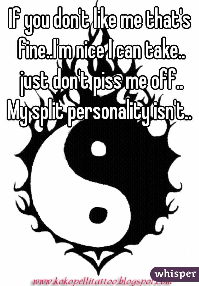 If you don't like me that's fine..I'm nice I can take.. just don't piss me off..
My split personality isn't..