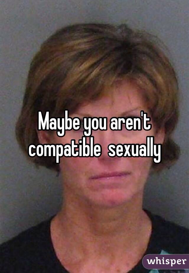 Maybe you aren't compatible  sexually 
