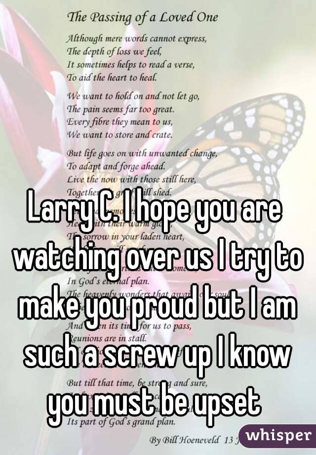 Larry C. I hope you are watching over us I try to make you proud but I am such a screw up I know you must be upset 