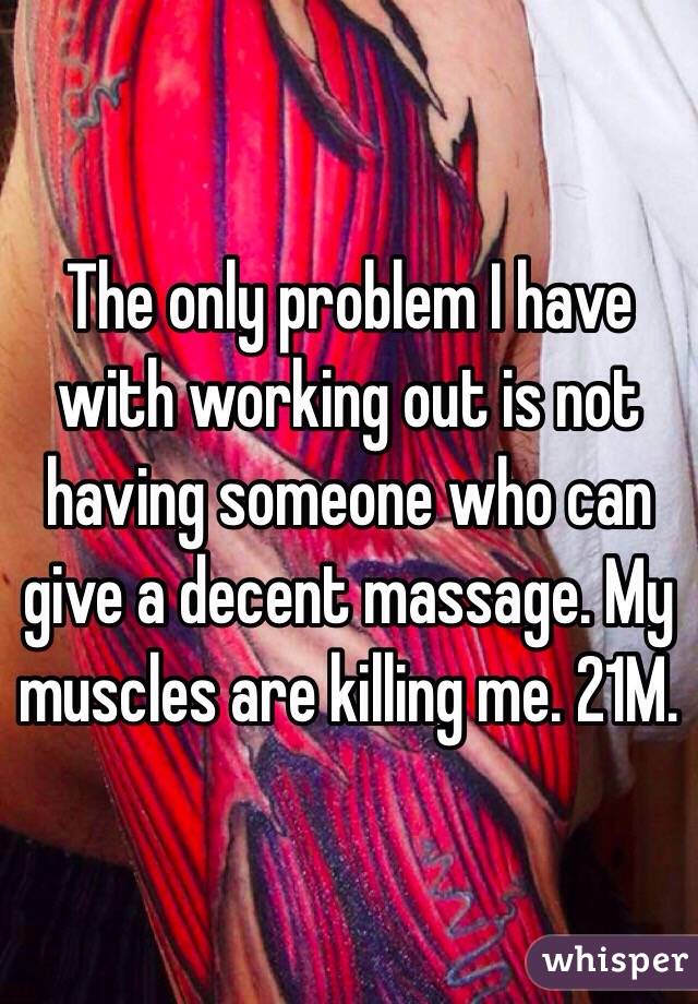 The only problem I have with working out is not having someone who can give a decent massage. My muscles are killing me. 21M. 
