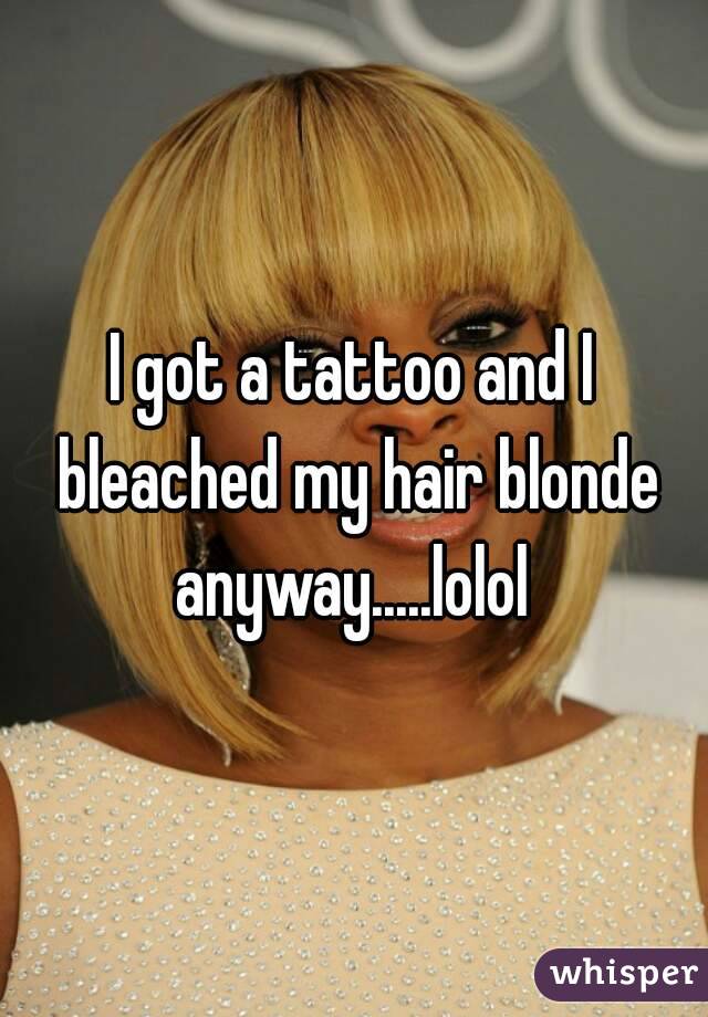 I got a tattoo and I bleached my hair blonde anyway.....lolol 