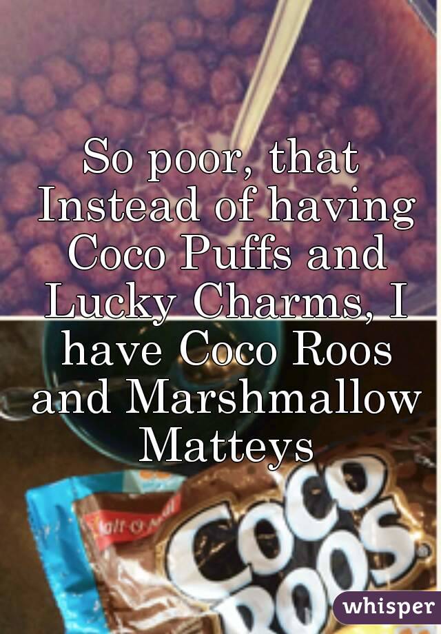 So poor, that Instead of having Coco Puffs and Lucky Charms, I have Coco Roos and Marshmallow Matteys
