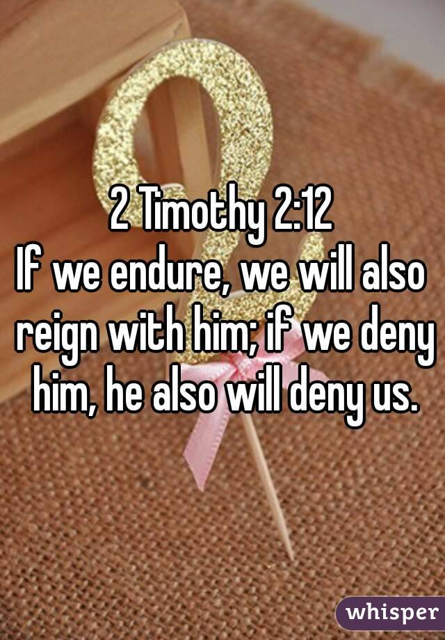 2 Timothy 2:12
If we endure, we will also reign with him; if we deny him, he also will deny us.