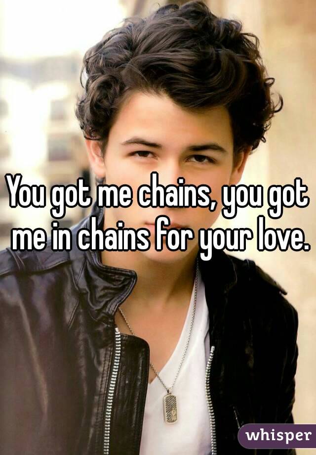 You got me chains, you got me in chains for your love.